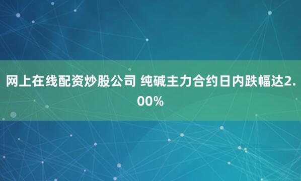 网上在线配资炒股公司 纯碱主力合约日内跌幅达2.00%