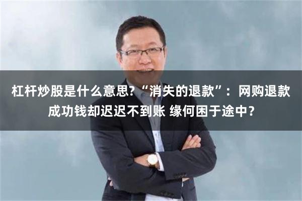 杠杆炒股是什么意思? “消失的退款”：网购退款成功钱却迟迟不到账 缘何困于途中？