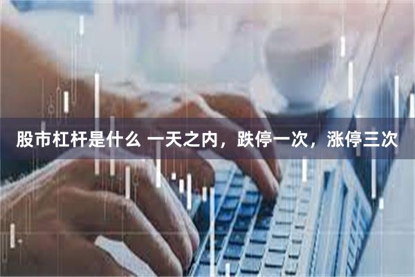 股市杠杆是什么 一天之内，跌停一次，涨停三次