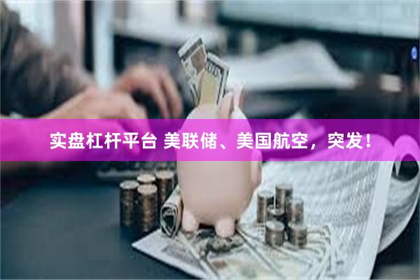 实盘杠杆平台 美联储、美国航空，突发！