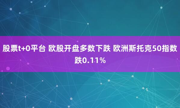 股票t+0平台 欧股开盘多数下跌 欧洲斯托克50指数跌0.11%