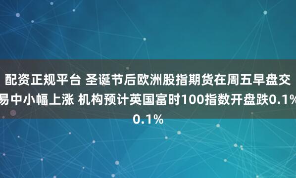 配资正规平台 圣诞节后欧洲股指期货在周五早盘交易中小幅上涨 机构预计英国富时100指数开盘跌0.1%