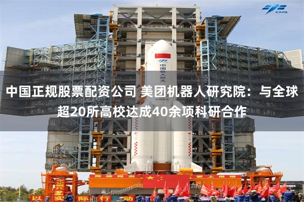 中国正规股票配资公司 美团机器人研究院：与全球超20所高校达成40余项科研合作