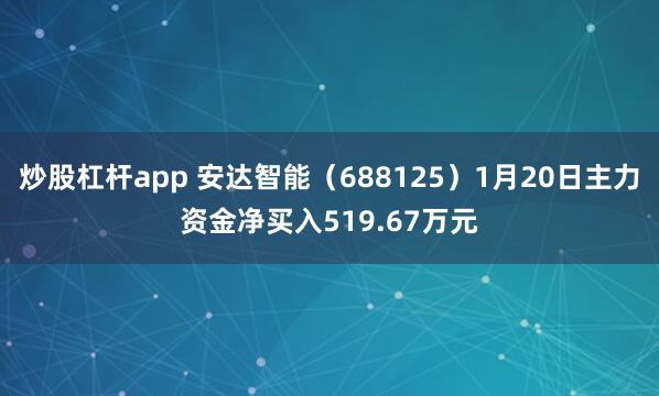 炒股杠杆app 安达智能（688125）1月20日主力资金净买入519.67万元