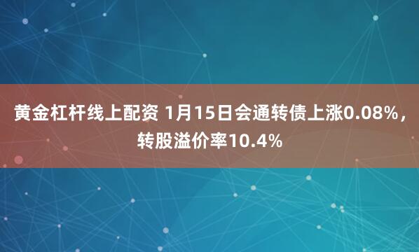 黄金杠杆线上配资 1月15日会通转债上涨0.08%，转股溢价率10.4%