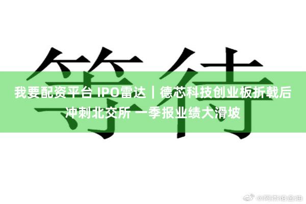我要配资平台 IPO雷达｜德芯科技创业板折戟后冲刺北交所 一季报业绩大滑坡