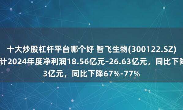 十大炒股杠杆平台哪个好 智飞生物(300122.SZ)发预减，预计2024年度净利润18.56亿元–26.63亿元，同比下降67%-77%