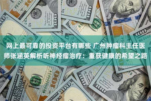 网上最可靠的投资平台有哪些 广州肿瘤科主任医师张涵英解析听神经瘤治疗：重获健康的希望之路