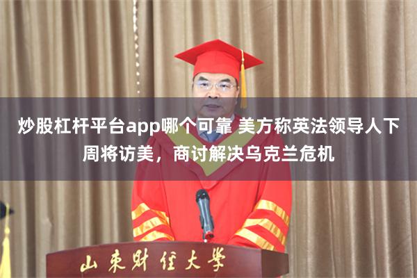 炒股杠杆平台app哪个可靠 美方称英法领导人下周将访美，商讨解决乌克兰危机