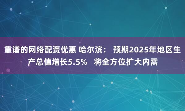 靠谱的网络配资优惠 哈尔滨： 预期2025年地区生产总值增长5.5%   将全方位扩大内需