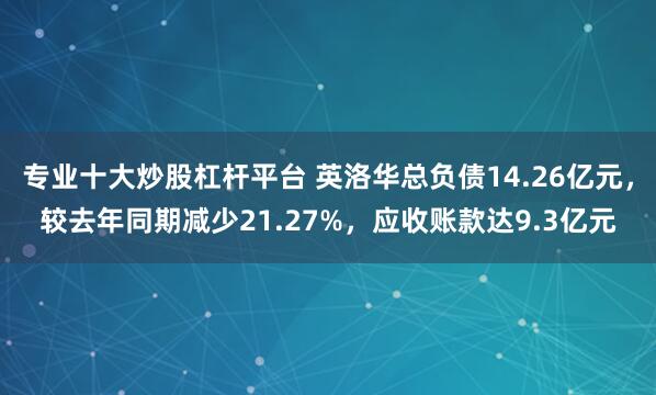 专业十大炒股杠杆平台 英洛华总负债14.26亿元，较去年同期减少21.27%，应收账款达9.3亿元