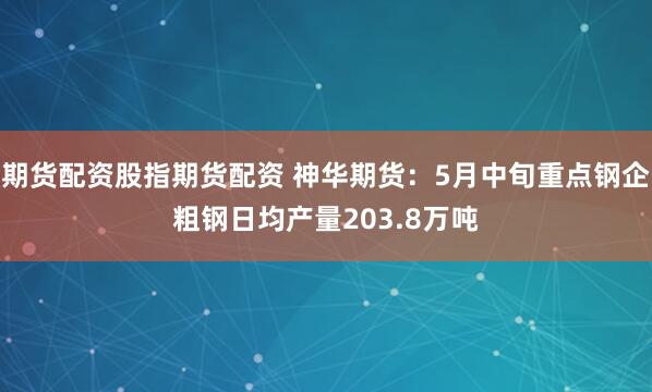 期货配资股指期货配资 神华期货：5月中旬重点钢企粗钢日均产量203.8万吨