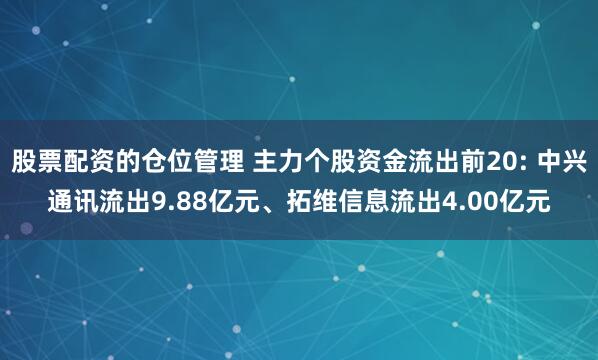 股票配资的仓位管理 主力个股资金流出前20: 中兴通讯流出9.88亿元、拓维信息流出4.00亿元
