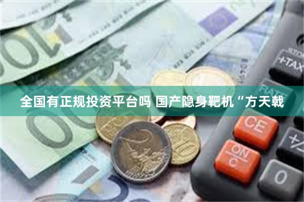 全国有正规投资平台吗 国产隐身靶机“方天戟