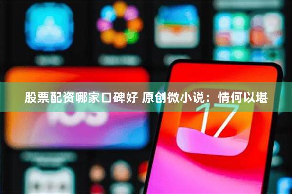 股票配资哪家口碑好 原创微小说：情何以堪