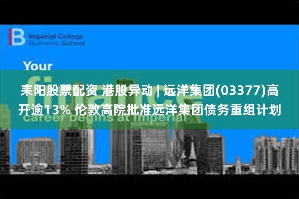 耒阳股票配资 港股异动 | 远洋集团(03377)高开逾13% 伦敦高院批准远洋集团债务重组计划