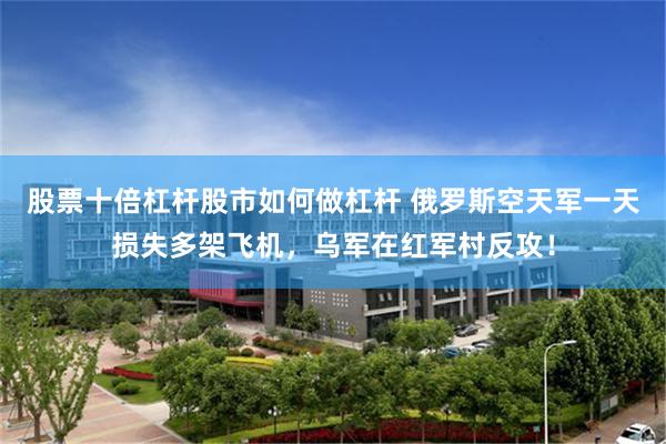 股票十倍杠杆股市如何做杠杆 俄罗斯空天军一天损失多架飞机，乌军在红军村反攻！