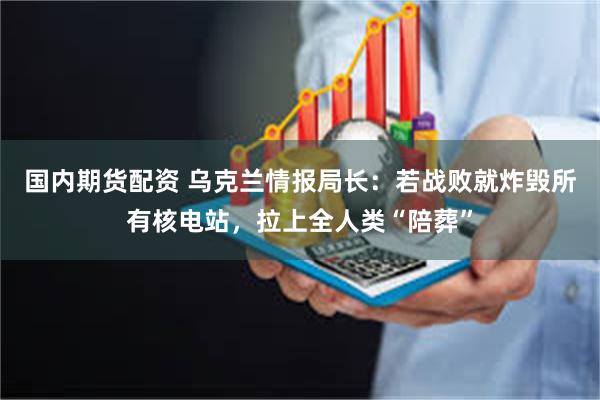国内期货配资 乌克兰情报局长：若战败就炸毁所有核电站，拉上全人类“陪葬”