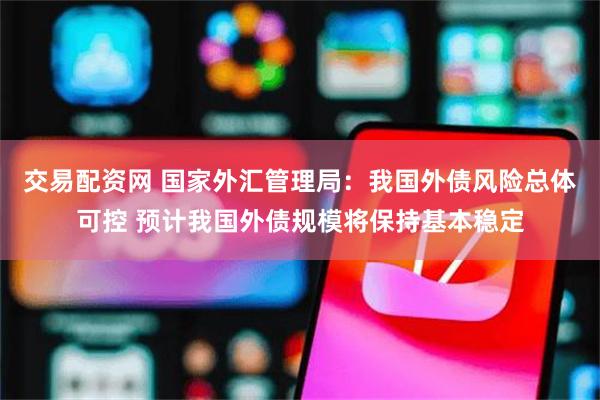 交易配资网 国家外汇管理局：我国外债风险总体可控 预计我国外债规模将保持基本稳定