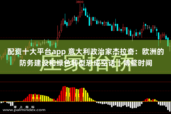 配资十大平台app 意大利政治家杰拉奇：欧洲的防务建设和绿色转型恐成空话｜博鳌时间