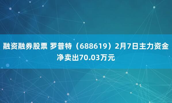 融资融券股票 罗普特（688619）2月7日主力资金净卖出70.03万元