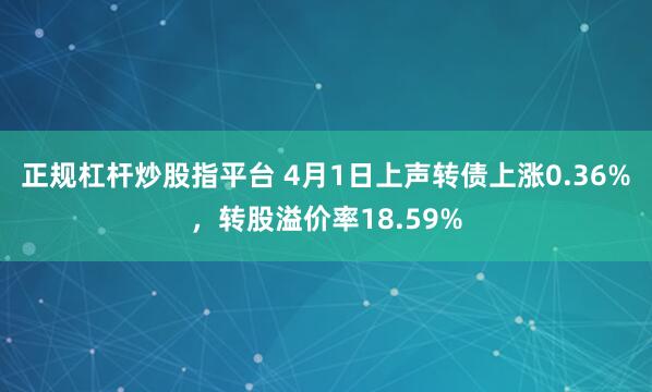 正规杠杆炒股指平台 4月1日上声转债上涨0.36%，转股溢价率18.59%