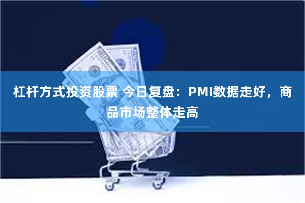 杠杆方式投资股票 今日复盘：PMI数据走好，商品市场整体走高