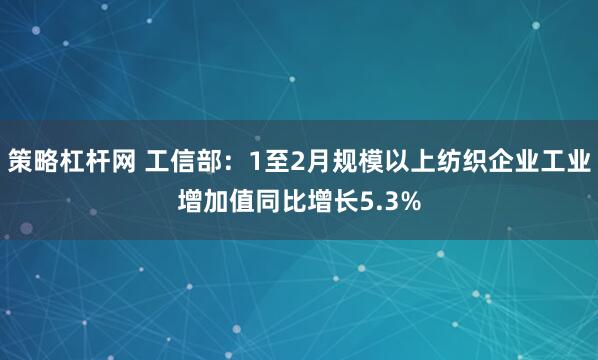 策略杠杆网 工信部：1至2月规模以上纺织企业工业增加值同比增长5.3%