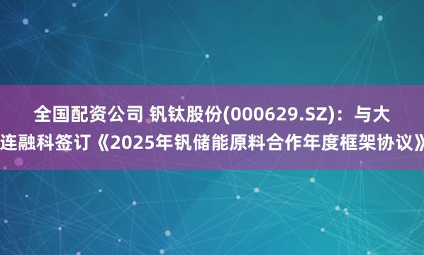 全国配资公司 钒钛股份(000629.SZ)：与大连融科签订《2025年钒储能原料合作年度框架协议》