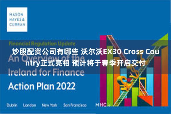 炒股配资公司有哪些 沃尔沃EX30 Cross Country正式亮相 预计将于春季开启交付