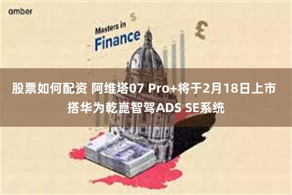 股票如何配资 阿维塔07 Pro+将于2月18日上市 搭华为乾崑智驾ADS SE系统