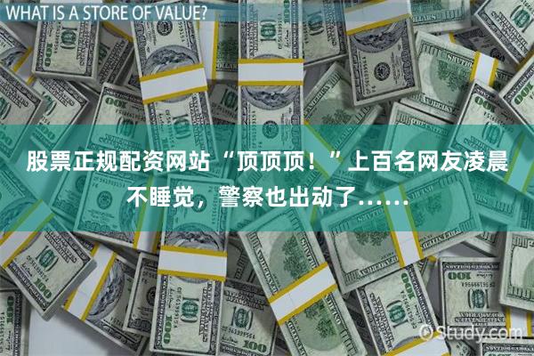 股票正规配资网站 “顶顶顶！”上百名网友凌晨不睡觉，警察也出动了……