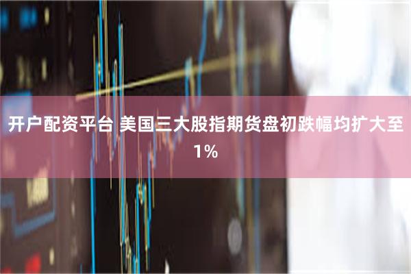 开户配资平台 美国三大股指期货盘初跌幅均扩大至1%