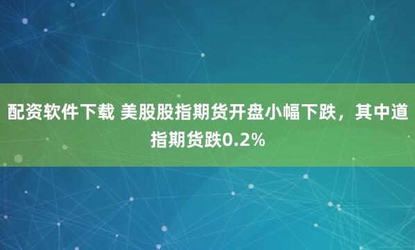 配资软件下载 美股股指期货开盘小幅下跌，其中道指期货跌0.2%