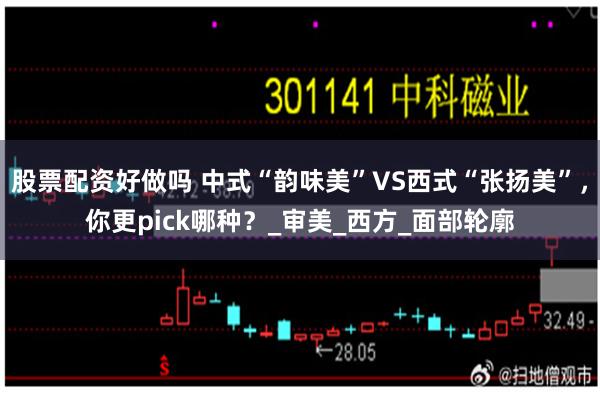 股票配资好做吗 中式“韵味美”VS西式“张扬美”，你更pick哪种？_审美_西方_面部轮廓