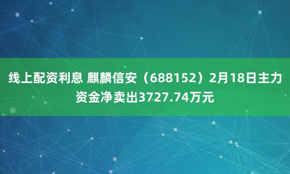 线上配资利息 麒麟信安（688152）2月18日主力资金净卖出3727.74万元