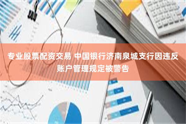 专业股票配资交易 中国银行济南泉城支行因违反账户管理规定被警告