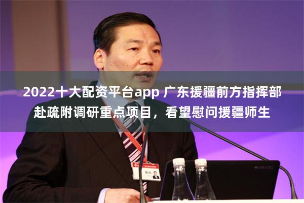 2022十大配资平台app 广东援疆前方指挥部赴疏附调研重点项目，看望慰问援疆师生