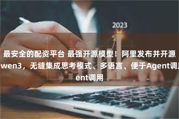 最安全的配资平台 最强开源模型！阿里发布并开源Qwen3，无缝集成思考模式、多语言、便于Agent调用