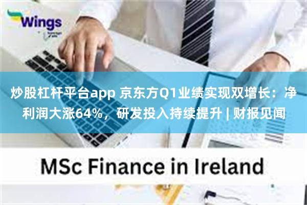 炒股杠杆平台app 京东方Q1业绩实现双增长：净利润大涨64%，研发投入持续提升 | 财报见闻