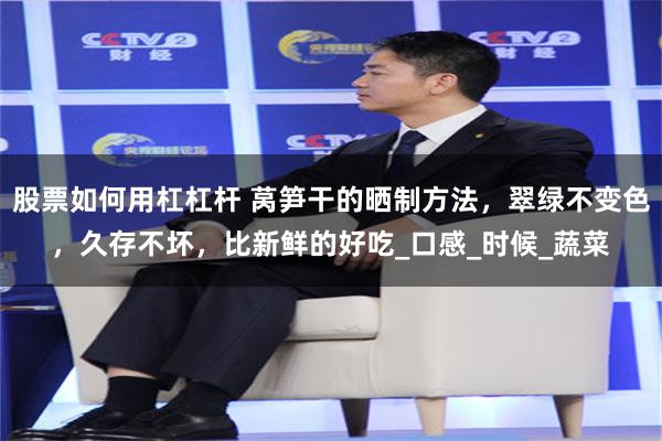 股票如何用杠杠杆 莴笋干的晒制方法，翠绿不变色，久存不坏，比新鲜的好吃_口感_时候_蔬菜