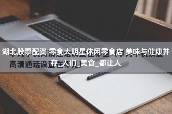 湖北股票配资 零食大明星休闲零食店 美味与健康并存_人们_美食_都让人