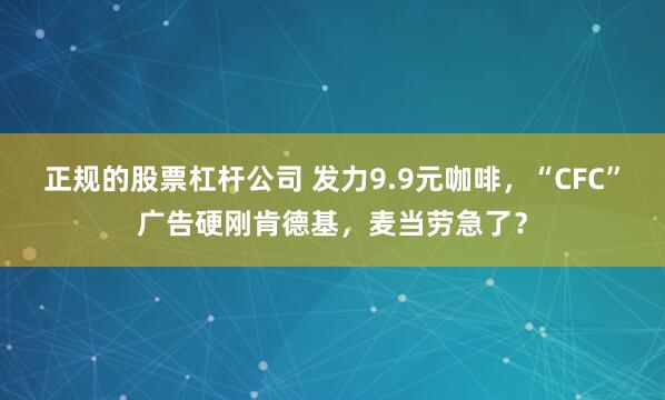 正规的股票杠杆公司 发力9.9元咖啡，“CFC”广告硬刚肯德基，麦当劳急了？