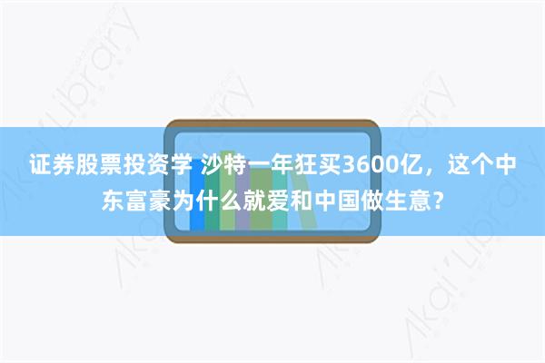 证券股票投资学 沙特一年狂买3600亿，这个中东富豪为什么就爱和中国做生意？