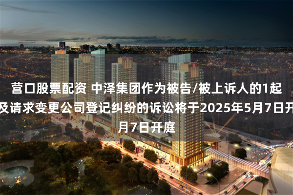 营口股票配资 中泽集团作为被告/被上诉人的1起涉及请求变更公司登记纠纷的诉讼将于2025年5月7日开庭