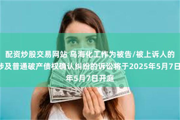 配资炒股交易网站 乌海化工作为被告/被上诉人的1起涉及普通破产债权确认纠纷的诉讼将于2025年5月7日开庭