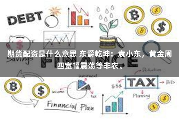 期货配资是什么意思 东爵乾坤：袁小东，黄金周四宽幅震荡等非农。
