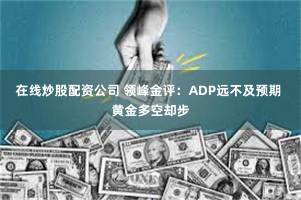 在线炒股配资公司 领峰金评：ADP远不及预期 黄金多空却步