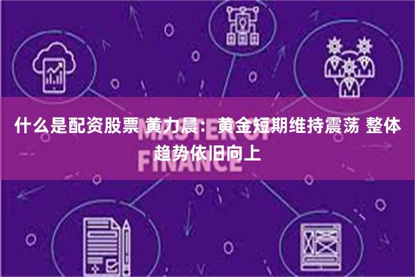 什么是配资股票 黄力晨：黄金短期维持震荡 整体趋势依旧向上