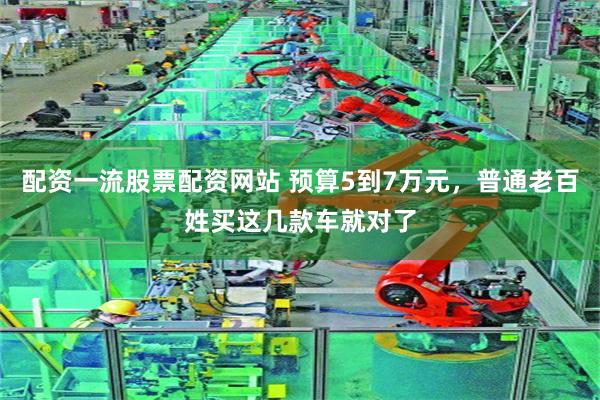 配资一流股票配资网站 预算5到7万元，普通老百姓买这几款车就对了